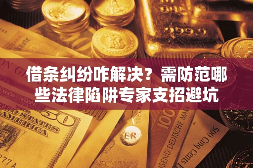 济南借条纠纷咋解决？需防范哪些法律陷阱专家支招避坑