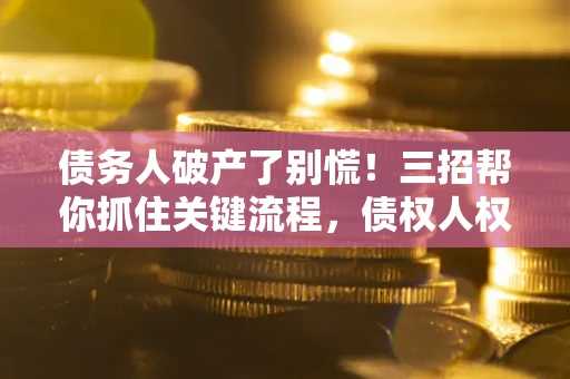 济南债务人破产了别慌！三招帮你抓住关键流程，债权人权益不再缩水