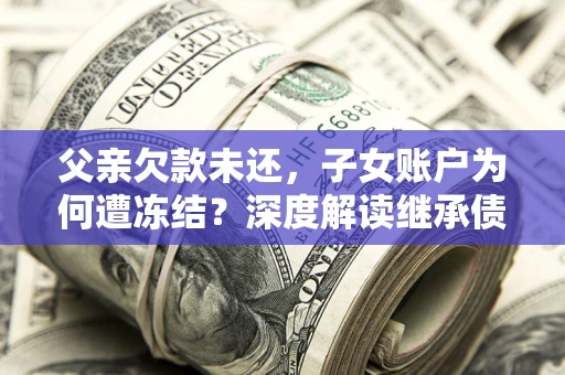 济南父亲欠款未还，子女账户为何遭冻结？深度解读继承债务迷局
