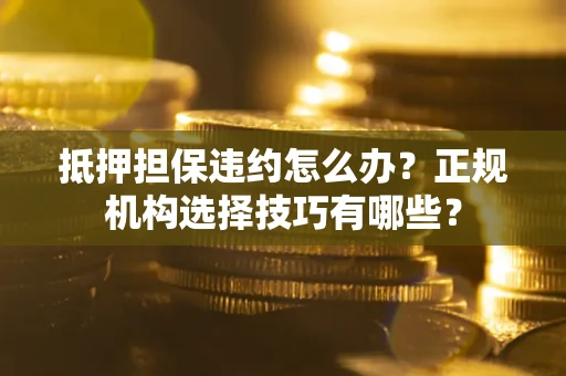 济南抵押担保违约怎么办？正规机构选择技巧有哪些？