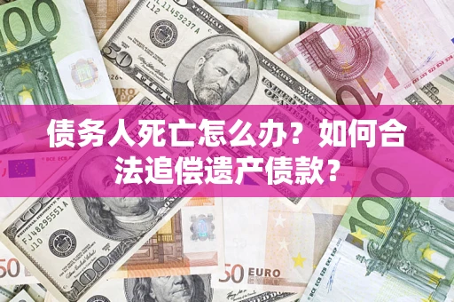 济南债务人死亡怎么办？如何合法追偿遗产债款？