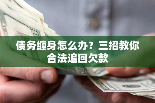 济南债务缠身怎么办？三招教你合法追回欠款