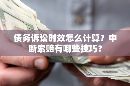 济南债务诉讼时效怎么计算？中断索赔有哪些技巧？