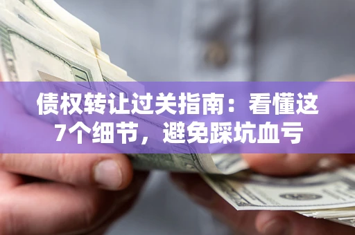 济南债权转让过关指南：看懂这7个细节，避免踩坑血亏