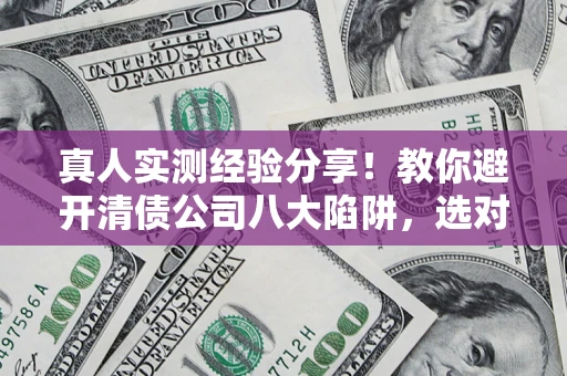 济南真人实测经验分享！教你避开清债公司八大陷阱，选对机构少走十年弯路