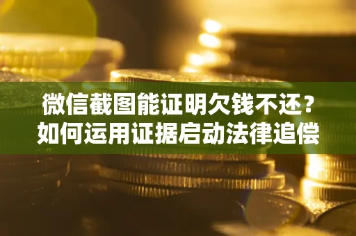 济南微信截图能证明欠钱不还？如何运用证据启动法律追偿程序？