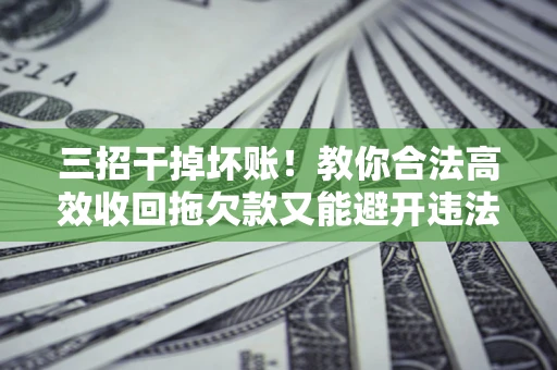 济南三招干掉坏账！教你合法高效收回拖欠款又能避开违法雷区