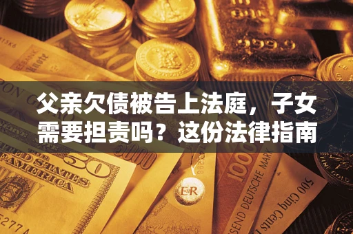 济南父亲欠债被告上法庭，子女需要担责吗？这份法律指南必须看完