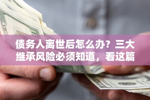 济南债务人离世后怎么办？三大继承风险必须知道，看这篇就够了