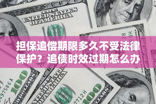 济南担保追偿期限多久不受法律保护？追债时效过期怎么办？