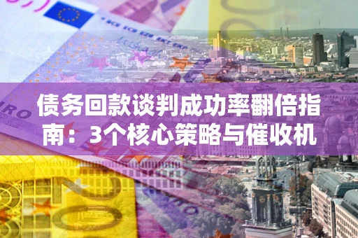 济南债务回款谈判成功率翻倍指南：3个核心策略与催收机构避坑法则
