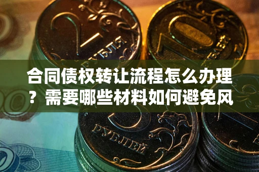 济南合同债权转让流程怎么办理？需要哪些材料如何避免风险？