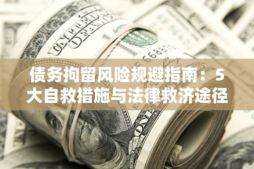 济南债务拘留风险规避指南：5大自救措施与法律救济途径