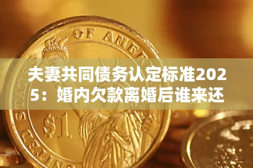 济南夫妻共同债务认定标准2025:婚内欠款离婚后谁来还? 济南夫妻共同债务认定标准2025:婚内欠款离婚后谁来还?