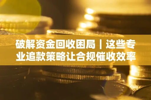 济南破解资金回收困局｜这些专业追款策略让合规催收效率翻倍