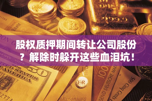 济南股权质押期间转让公司股份？解除时躲开这些血泪坑！