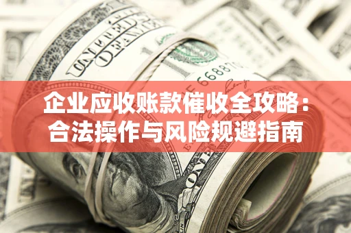 济南企业应收账款催收全攻略：合法操作与风险规避指南