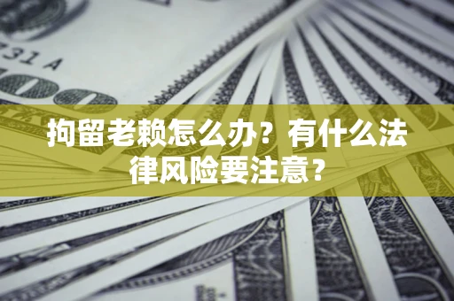 济南拘留老赖怎么办？有什么法律风险要注意？