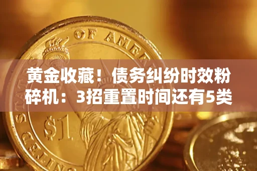 济南黄金收藏！债务纠纷时效粉碎机：3招重置时间还有5类不设年限的特殊债务