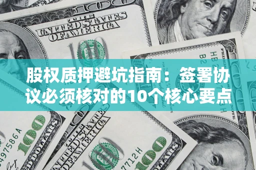 济南股权质押避坑指南:签署协议必须核对的10个核心要点 济南股权质押避坑指南:签署协议必须核对的10个核心要点