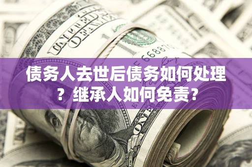 济南债务人去世后债务如何处理？继承人如何免责？