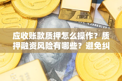 济南应收账款质押怎么操作？质押融资风险有哪些？避免纠纷高效融资技巧