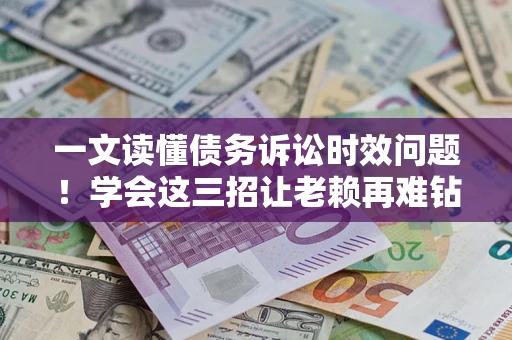 济南一文读懂债务诉讼时效问题！学会这三招让老赖再难钻空子