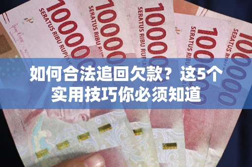 济南如何合法追回欠款？这5个实用技巧你必须知道
