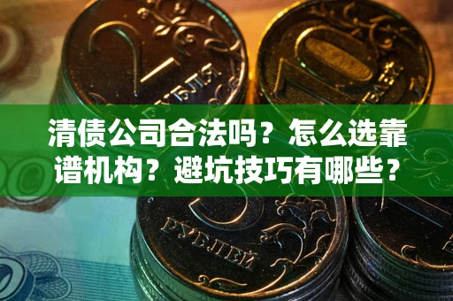 济南清债公司合法吗？怎么选靠谱机构？避坑技巧有哪些？