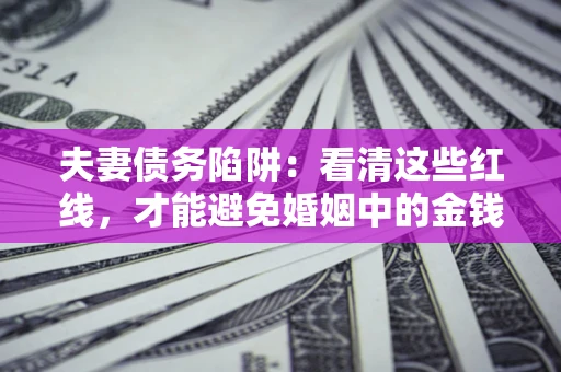 济南夫妻债务陷阱：看清这些红线，才能避免婚姻中的金钱危机