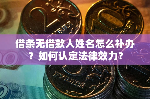 济南借条无借款人姓名怎么补办？如何认定法律效力？