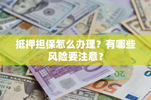 济南抵押担保怎么办理？有哪些风险要注意？