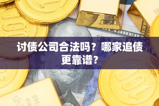 济南讨债公司合法吗？哪家追债更靠谱？