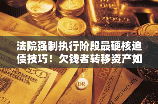 济南法院强制执行阶段最硬核追债技巧！欠钱者转移资产如何破解？