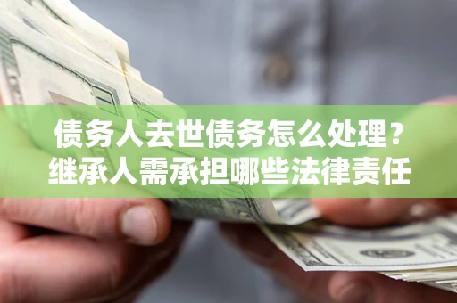 济南债务人去世债务怎么处理？继承人需承担哪些法律责任？