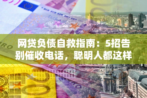 济南网贷负债自救指南：5招告别催收电话，聪明人都这样做
