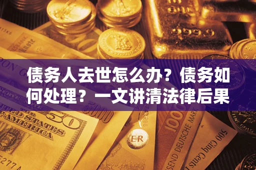 济南债务人去世怎么办？债务如何处理？一文讲清法律后果