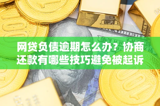 济南网贷负债逾期怎么办？协商还款有哪些技巧避免被起诉？