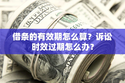 济南借条的有效期怎么算？诉讼时效过期怎么办？