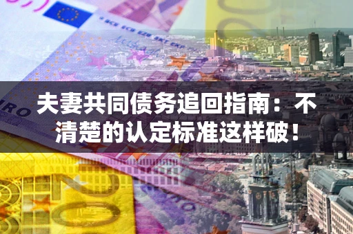 济南夫妻共同债务追回指南：不清楚的认定标准这样破！