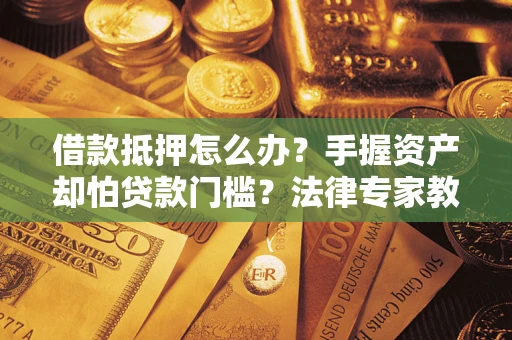 济南借款抵押怎么办？手握资产却怕贷款门槛？法律专家教你办抵押不踩坑