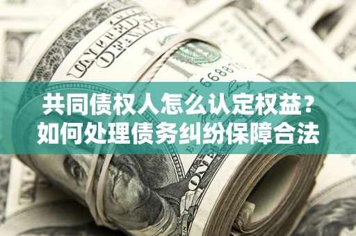 济南共同债权人怎么认定权益？如何处理债务纠纷保障合法权益？