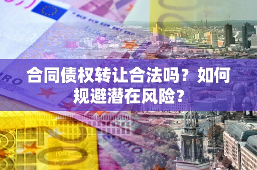济南合同债权转让合法吗?如何规避潜在风险? 济南合同债权转让合法吗?如何规避潜在风险?