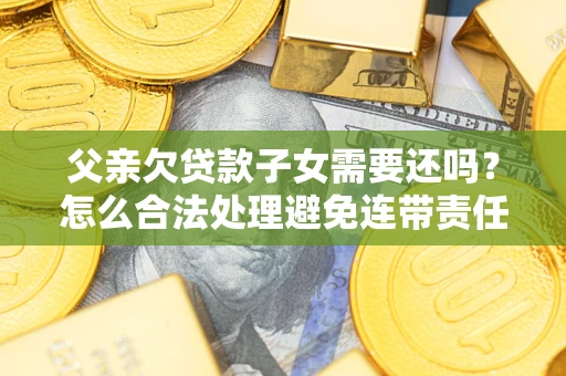 济南父亲欠贷款子女需要还吗？怎么合法处理避免连带责任？
