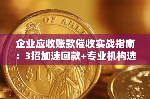 济南企业应收账款催收实战指南：3招加速回款+专业机构选择避坑