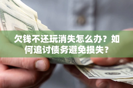济南欠钱不还玩消失怎么办？如何追讨债务避免损失？
