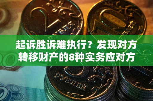 济南起诉胜诉难执行？发现对方转移财产的8种实务应对方案