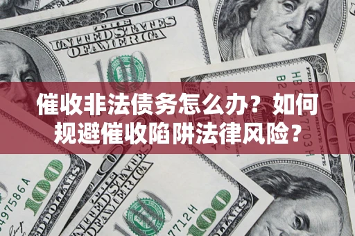 济南催收非法债务怎么办？如何规避催收陷阱法律风险？
