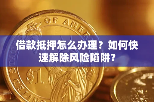 济南借款抵押怎么办理？如何快速解除风险陷阱？