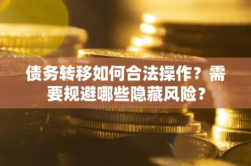 济南债务转移如何合法操作？需要规避哪些隐藏风险？